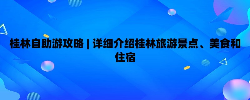 桂林自助游攻略 | 详细介绍桂林旅游景点、美食和住宿