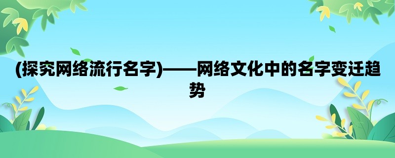 (探究网络流行名字)，网络文化中的名字变迁趋势