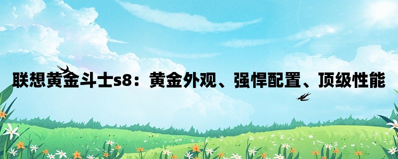 联想黄金斗士s8：黄金外观、强悍配置、顶级性能