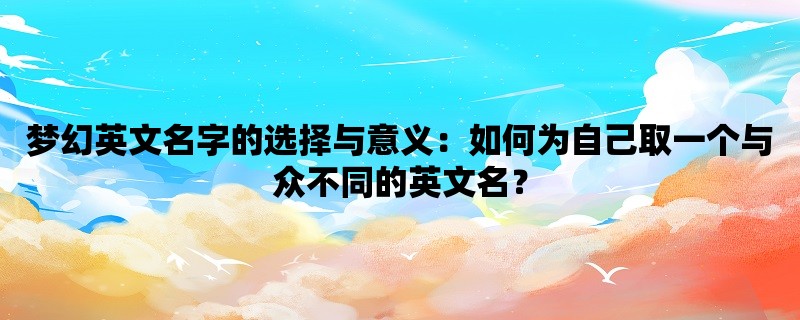 梦幻英文名字的选择与意义：如何为自己取一个与众不同的英文名？