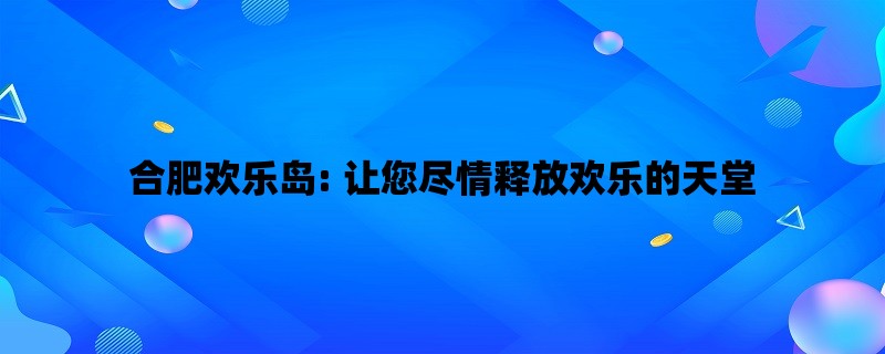 合肥欢乐岛: 让您尽情释放欢乐的天堂