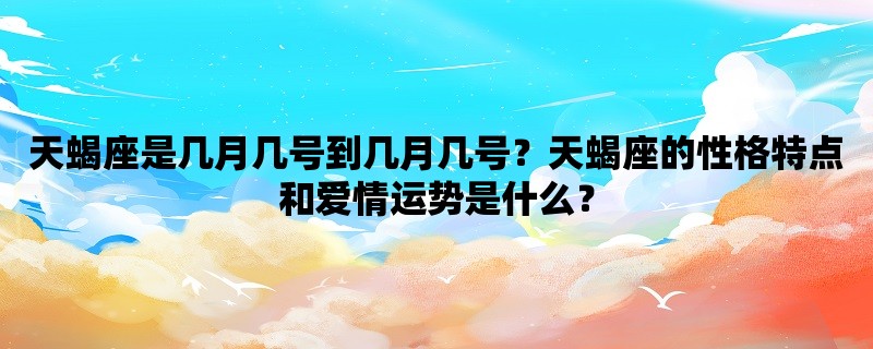 天蝎座是几月几号到几月几号？天蝎座的性格特点和爱情运势是什么？