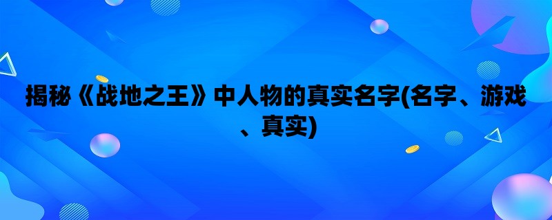 揭秘《战地之王》中人物的真实名字(名字、游戏、真实)