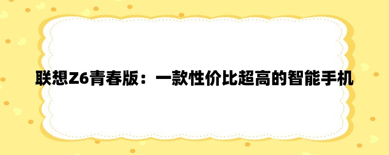 联想Z6青春版：一款性价比超高的智能手机