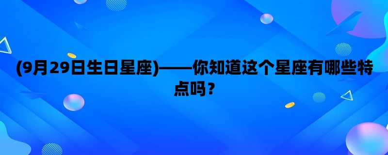 (9月29日生日星座)，你知道这个星座有哪些特点吗？