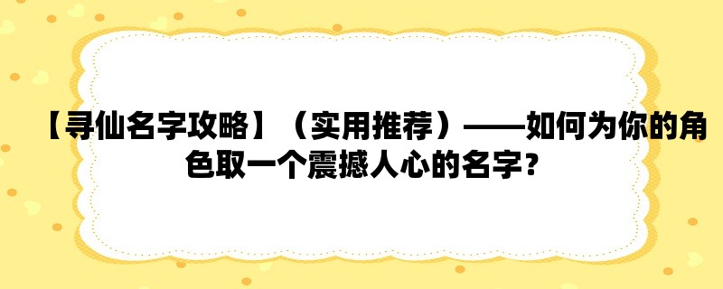 【寻仙名字攻略】（实用推荐），如何为你的角色取一个震撼人心的名字？