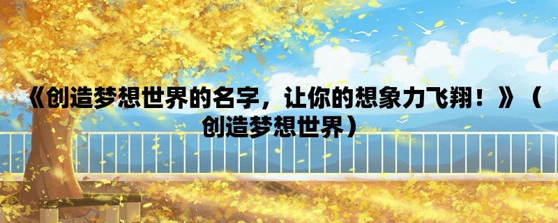 《创造梦想世界的名字，让你的想象力飞翔！》（创造梦想世界）