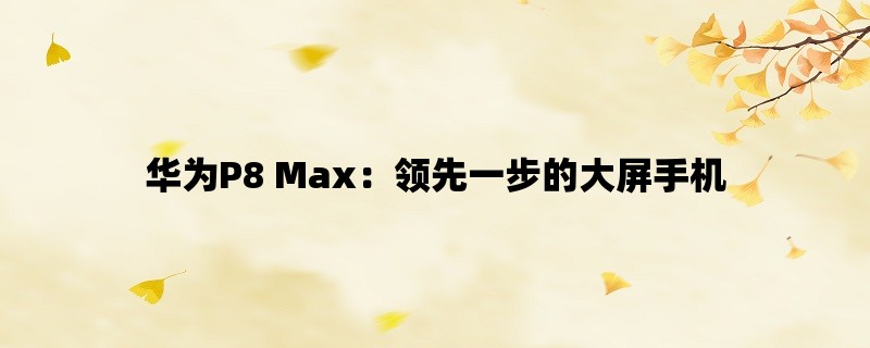 华为P8 Max：领先一步的大屏手机