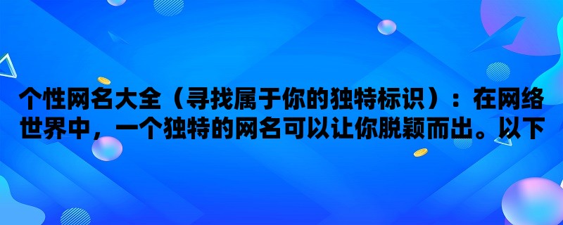 个性网名大全（寻找属于你的独特标识）：在网络世界中，一个独特的网名可以让你脱颖而出。以下是几种个性网名的类型，希望能给你一些灵感。