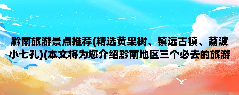 黔南旅游景点推荐(精选黄果树、镇远古镇、荔波小七孔)(本文将为您介绍黔南地区三个必去的旅游景点，分别是黄果树瀑布、镇远古镇和荔波小七孔。)