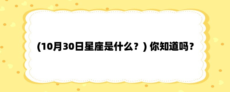 (10月30日星座是什么？) 你知道吗？