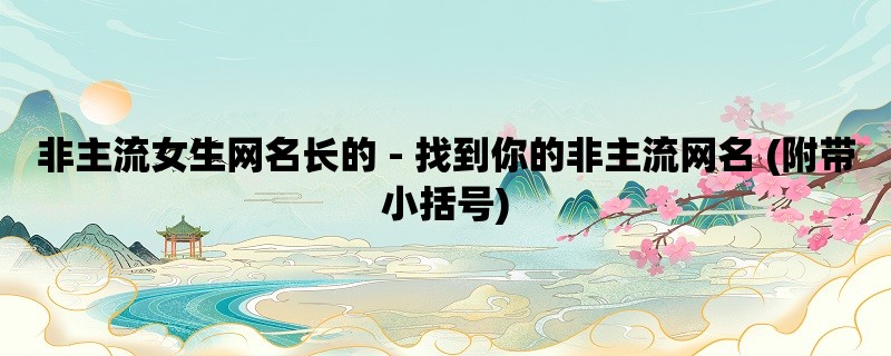 非主流女生网名长的 - 找到你的非主流网名 (附带小括号)