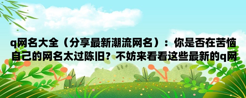 q网名大全（分享最新潮流网名）：你是否在苦恼自己的网名太过陈旧？不妨来看看这些最新的q网名，让你在朋友圈和游戏中更加出彩。