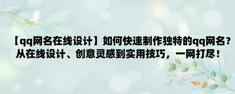 【qq网名在线设计】如何快速制作独特的qq网名？从在线设计、创意灵感到实用技巧，一网打尽！