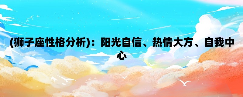 (狮子座性格分析)：阳光自信、热情大方、自我中心