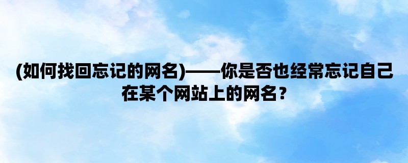 (如何找回忘记的网名)，你是否也经常忘记自己在某个网站上的网名？