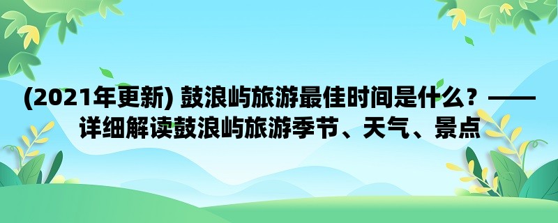 (2023年更新) 鼓浪屿旅游最佳时间是什么？，详细解读鼓浪屿旅游季节、天气、景点