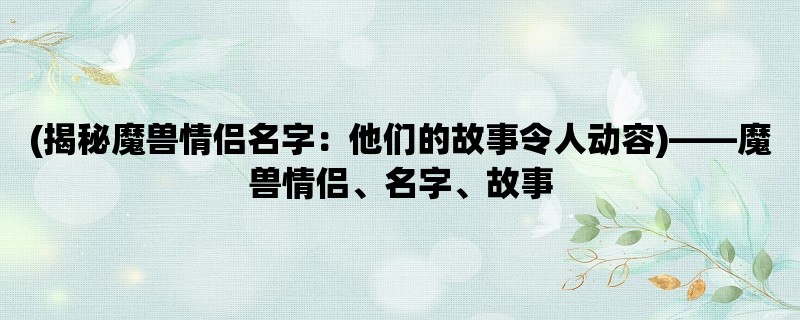 (揭秘魔兽情侣名字：他们的故事令人动容)，魔兽情侣、名字、故事