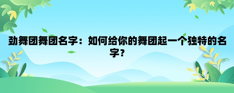 劲舞团舞团名字：如何给你的舞团起一个独特的名字？