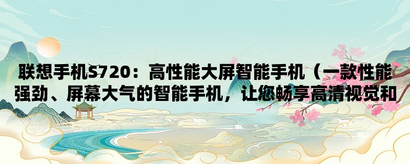 联想手机S720：高性能大屏智能手机（一款性能强劲、屏幕大气的智能手机，让您畅享高清视觉和流畅操作）