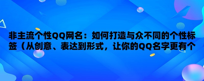 非主流个性QQ网名：如何打造与众不同的个性标签（从创意、表达到形式，让你的QQ名字更有个性）