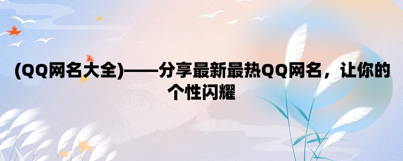 (QQ网名大全)，分享最新最热QQ网名，让你的个性闪耀