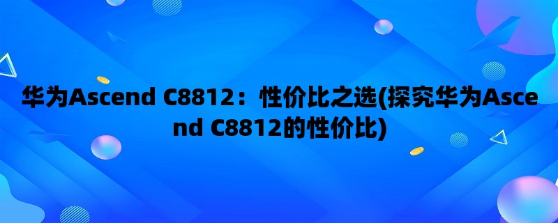 华为Ascend C8812：性价比之选(探究华为Ascend C8812的性价比)