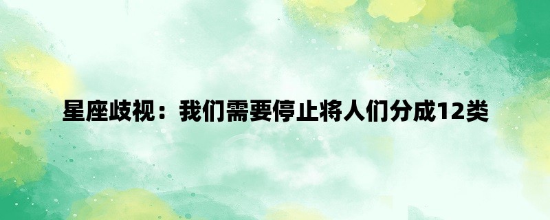 星座歧视：我们需要停止将人们分成12类