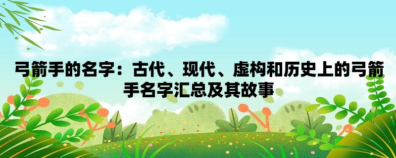 弓箭手的名字：古代、现代、虚构和历史上的弓箭手名字汇总及其故事