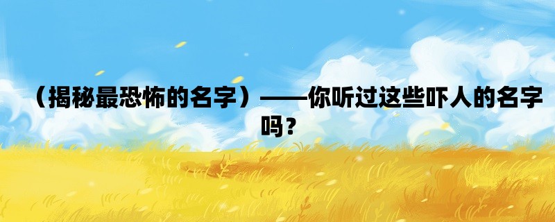 （揭秘最恐怖的名字），你听过这些吓人的名字吗？