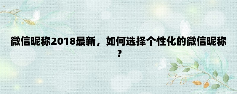 微信昵称2018最新，如何选择个性化的微信昵称？