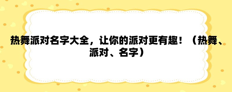 热舞派对名字大全，让你的派对更有趣！（热舞、派对、名字）