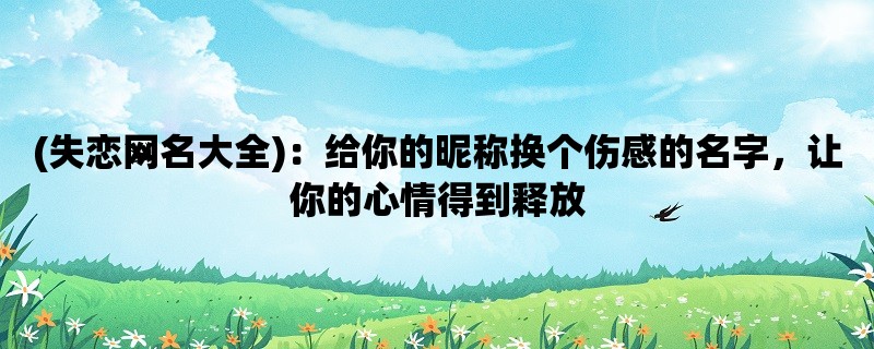 (失恋网名大全)：给你的昵称换个伤感的名字，让你的心情得到释放