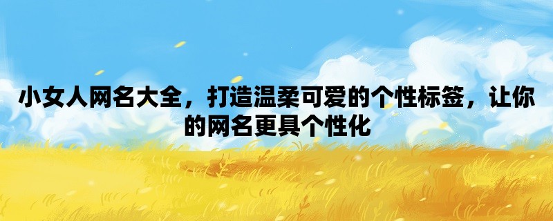 小女人网名大全，打造温柔可爱的个性标签，让你的网名更具个性化