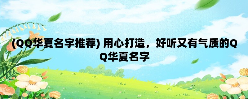 (QQ华夏名字推荐) 用心打造，好听又有气质的QQ华夏名字