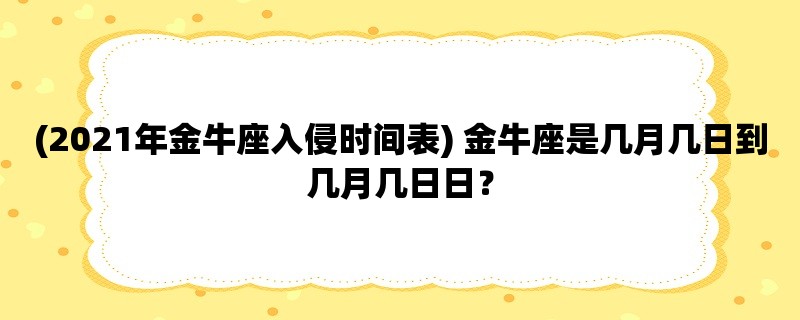 (2023年金牛座入侵时间表) 金牛座是几月几日到几月几日日？