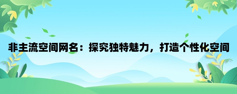 非主流空间网名：探究独特魅力，打造个性化空间