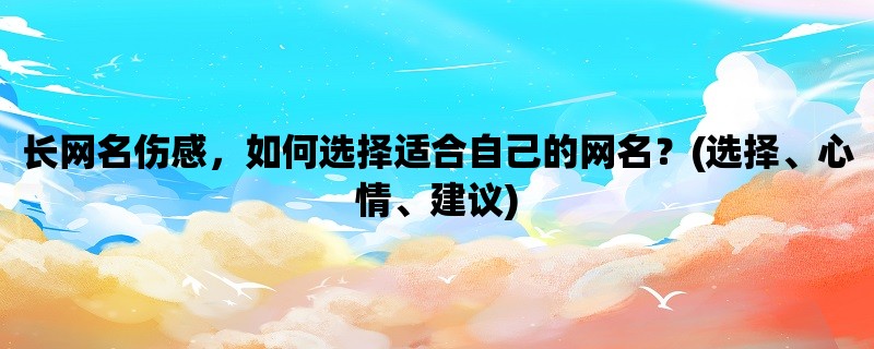 长网名伤感，如何选择适合自己的网名？(选择、心情、建议)