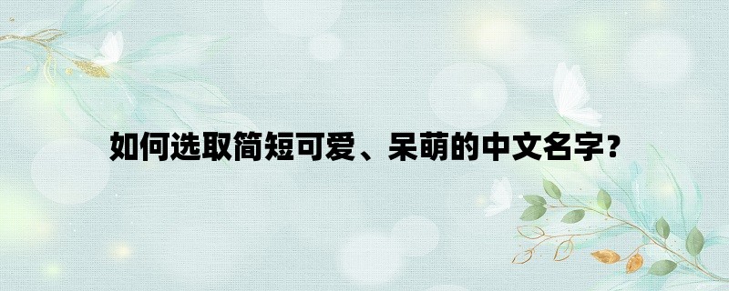 如何选取简短可爱、呆萌的中文名字？