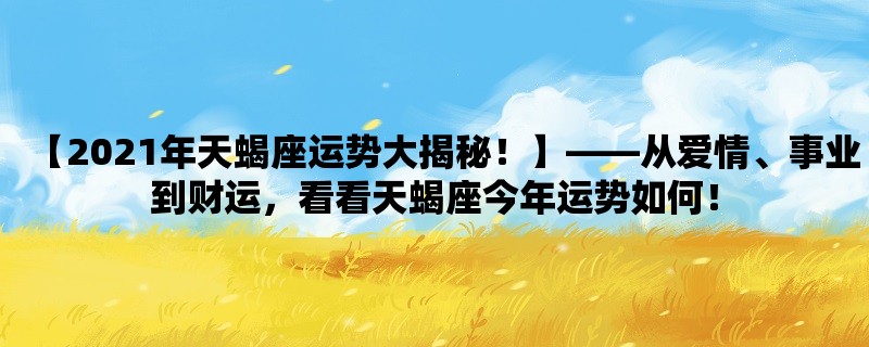 【2023年天蝎座运势大揭秘！】，从爱情、事业到财运，看看天蝎座今年运势如何！