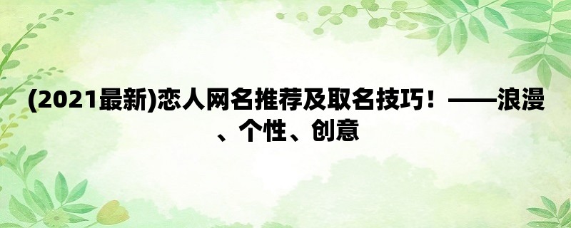 (2023最新)恋人网名推荐及取名技巧！，浪漫、个性、创意