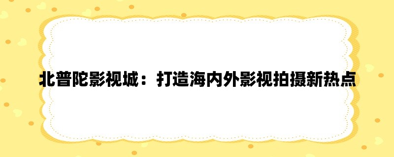 北普陀影视城：打造海内外影视拍摄新热点