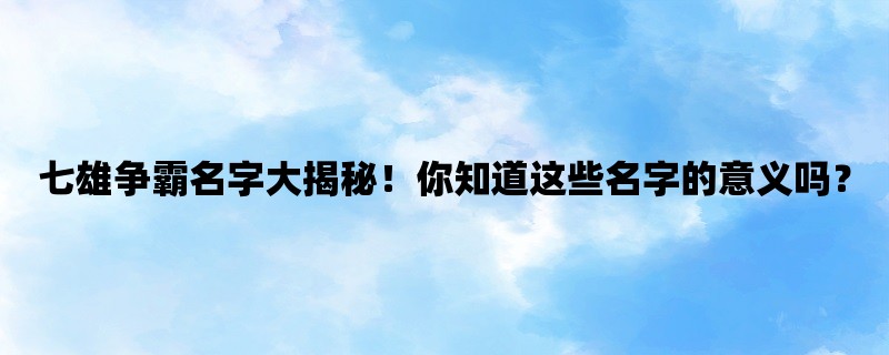 七雄争霸名字大揭秘！你知道这些名字的意义吗？