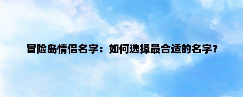 冒险岛情侣名字：如何选择最合适的名字？