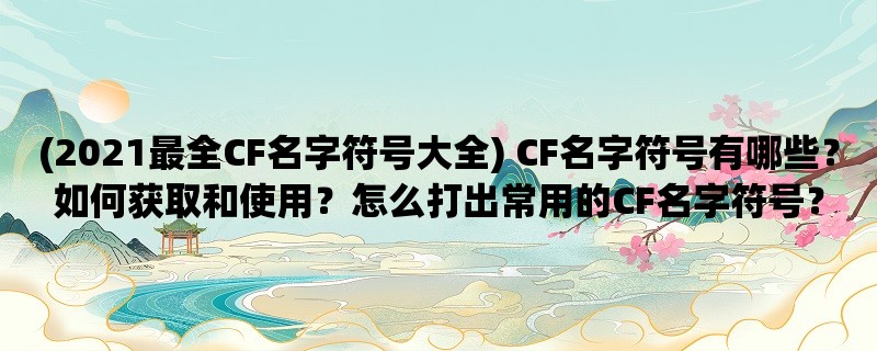 (2023最全CF名字符号大全) CF名字符号有哪些？如何获取和使用？怎么打出常用的CF名字符号？