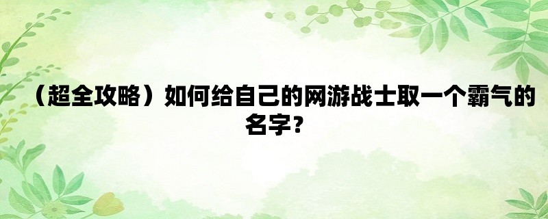 （超全攻略）如何给自己的网游战士取一个霸气的名字？