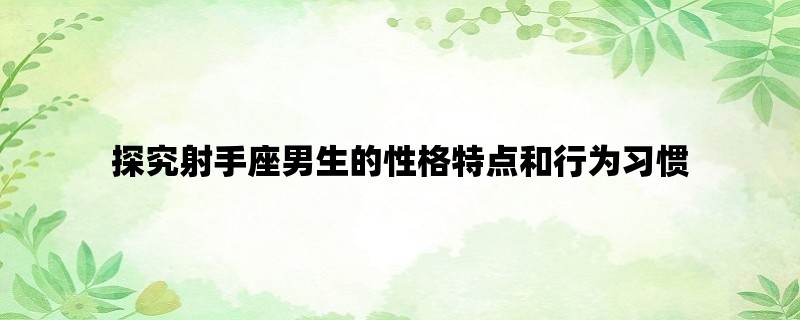 探究射手座男生的性格特点和行为习惯