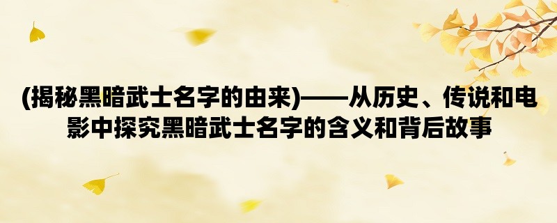 (揭秘黑暗武士名字的由来)，从历史、传说和电影中探究黑暗武士名字的含义和背后故事