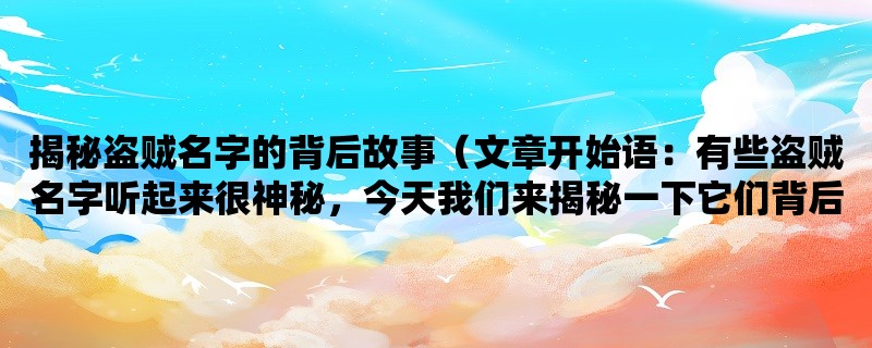 揭秘盗贼名字的背后故事（有些盗贼名字听起来很神秘，今天我们来揭秘一下它们背后的故事。）