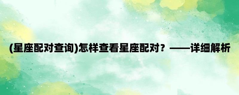 (星座配对查询)怎样查看星座配对？，详细解析